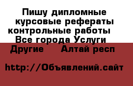 Пишу дипломные курсовые рефераты контрольные работы  - Все города Услуги » Другие   . Алтай респ.